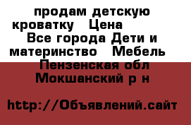 продам детскую кроватку › Цена ­ 3 500 - Все города Дети и материнство » Мебель   . Пензенская обл.,Мокшанский р-н